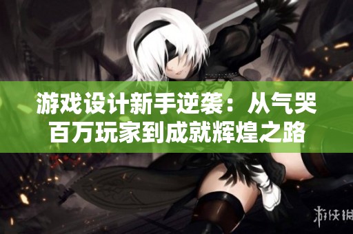 游戲設(shè)計新手逆襲：從氣哭百萬玩家到成就輝煌之路
