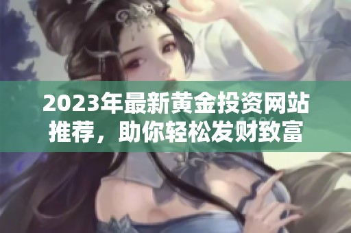 2023年最新黃金投資網(wǎng)站推薦，助你輕松發(fā)財致富