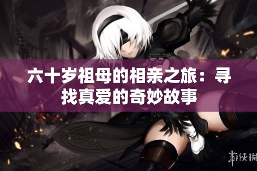 六十歲祖母的相親之旅：尋找真愛的奇妙故事