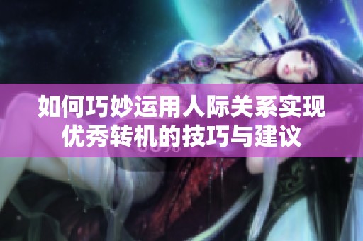 如何巧妙運(yùn)用人際關(guān)系實(shí)現(xiàn)優(yōu)秀轉(zhuǎn)機(jī)的技巧與建議