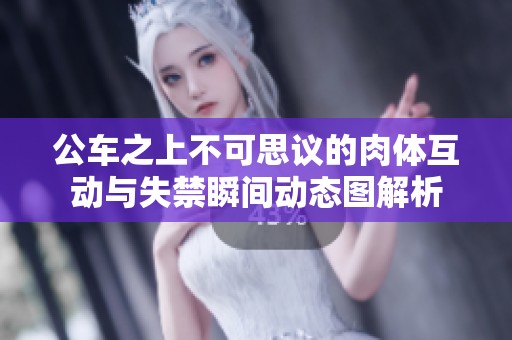公車(chē)之上不可思議的肉體互動(dòng)與失禁瞬間動(dòng)態(tài)圖解析