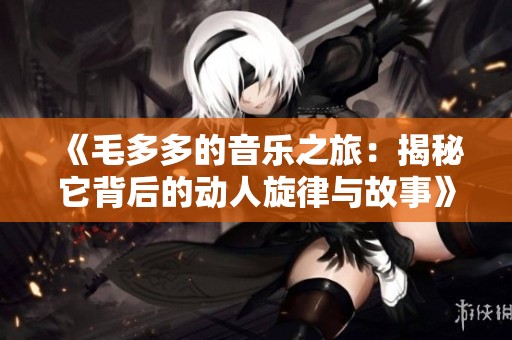 《毛多多的音樂之旅：揭秘它背后的動(dòng)人旋律與故事》