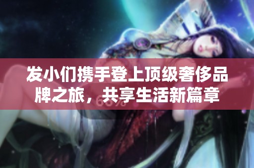 發(fā)小們攜手登上頂級(jí)奢侈品牌之旅，共享生活新篇章