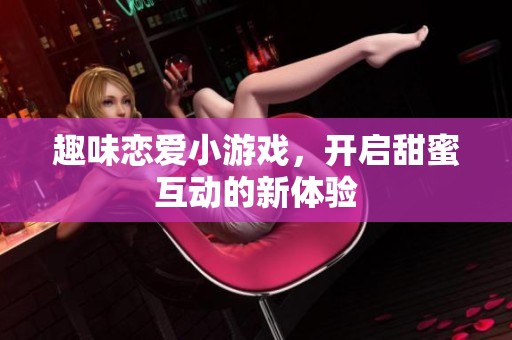 趣味戀愛小游戲，開啟甜蜜互動(dòng)的新體驗(yàn)