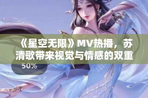 《星空無(wú)限》MV熱播，蘇清歌帶來(lái)視覺(jué)與情感的雙重沖擊
