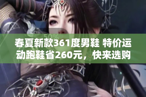 春夏新款361度男鞋 特價(jià)運(yùn)動(dòng)跑鞋省260元，快來選購！