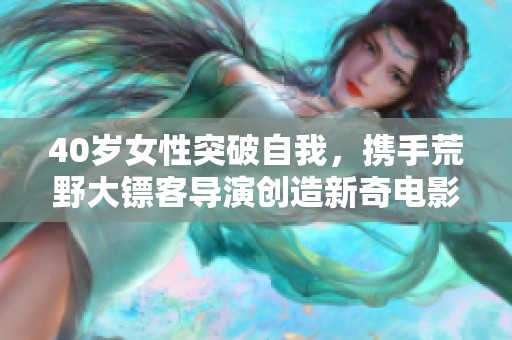 40歲女性突破自我，攜手荒野大鏢客導(dǎo)演創(chuàng)造新奇電影之旅
