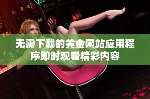 無(wú)需下載的黃金網(wǎng)站應(yīng)用程序即時(shí)觀看精彩內(nèi)容