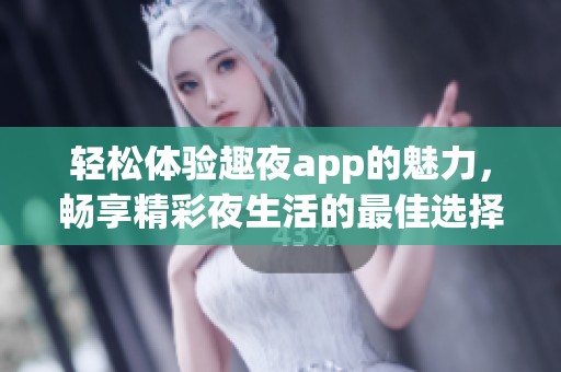 輕松體驗(yàn)趣夜app的魅力，暢享精彩夜生活的最佳選擇