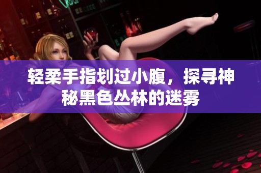 輕柔手指劃過小腹，探尋神秘黑色叢林的迷霧