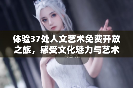 體驗37處人文藝術(shù)免費開放之旅，感受文化魅力與藝術(shù)風(fēng)采