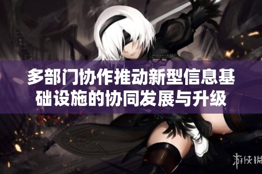 多部門協(xié)作推動新型信息基礎設施的協(xié)同發(fā)展與升級