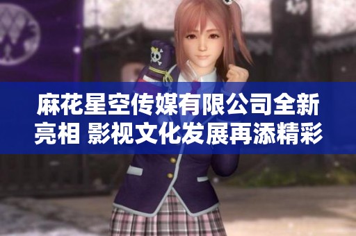 麻花星空傳媒有限公司全新亮相 影視文化發(fā)展再添精彩篇章 麻花星空傳媒有限公司全新亮相 影視文化發(fā)展再添精彩篇章