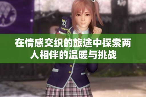 在情感交織的旅途中探索兩人相伴的溫暖與挑戰(zhàn)