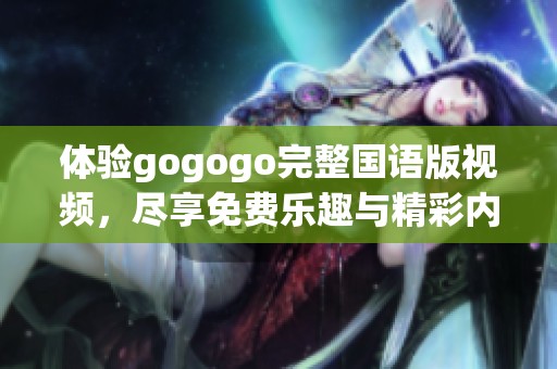 體驗(yàn)gogogo完整國(guó)語(yǔ)版視頻，盡享免費(fèi)樂(lè)趣與精彩內(nèi)容