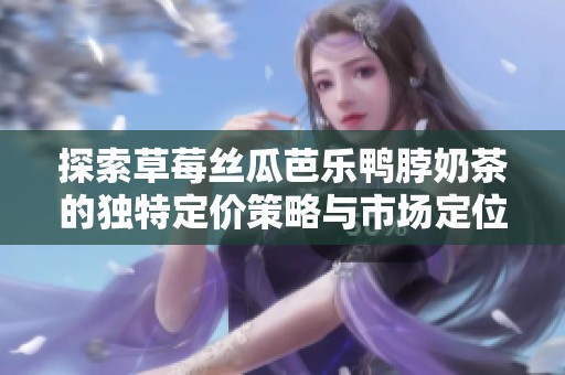 探索草莓絲瓜芭樂(lè)鴨脖奶茶的獨(dú)特定價(jià)策略與市場(chǎng)定位分析