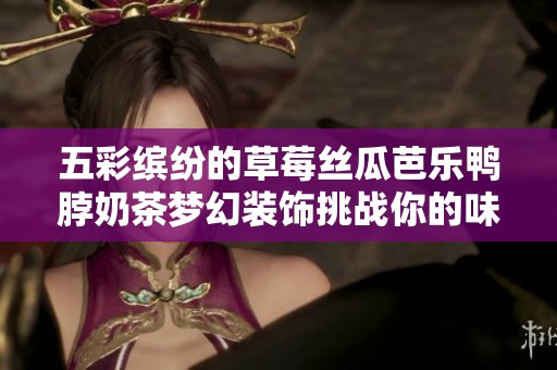 五彩繽紛的草莓絲瓜芭樂鴨脖奶茶夢(mèng)幻裝飾挑戰(zhàn)你的味蕾