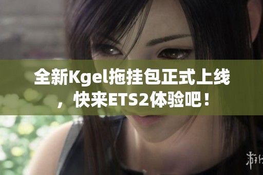 全新Kgel拖掛包正式上線，快來ETS2體驗(yàn)吧！