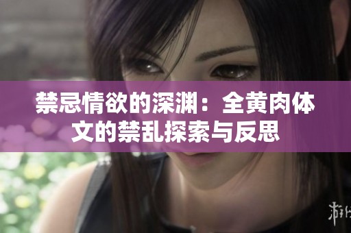 禁忌情欲的深淵：全黃肉體文的禁亂探索與反思