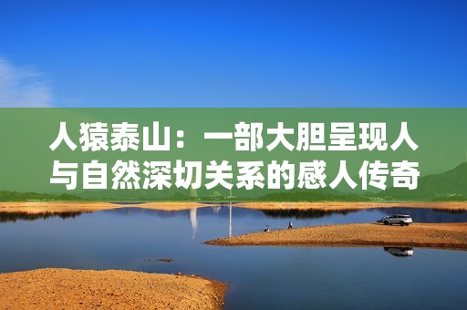 人猿泰山：一部大膽呈現(xiàn)人與自然深切關(guān)系的感人傳奇