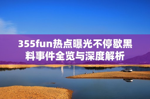 355fun熱點(diǎn)曝光不停歇黑料事件全覽與深度解析