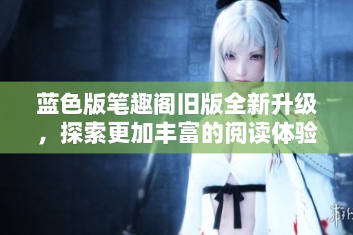 藍(lán)色版筆趣閣舊版全新升級(jí)，探索更加豐富的閱讀體驗(yàn)