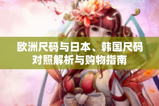 歐洲尺碼與日本、韓國(guó)尺碼對(duì)照解析與購物指南