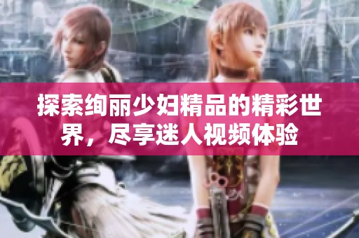 探索絢麗少婦精品的精彩世界，盡享迷人視頻體驗(yàn)