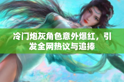 冷門炮灰角色意外爆紅，引發(fā)全網(wǎng)熱議與追捧