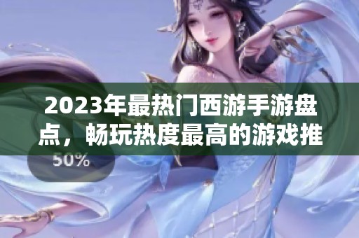 2023年最熱門西游手游盤點(diǎn)，暢玩熱度最高的游戲推薦