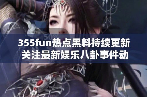 355fun熱點黑料持續(xù)更新 關注最新娛樂八卦事件動態(tài)