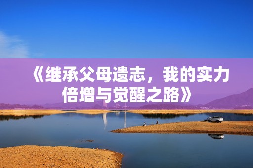 《繼承父母遺志，我的實力倍增與覺醒之路》