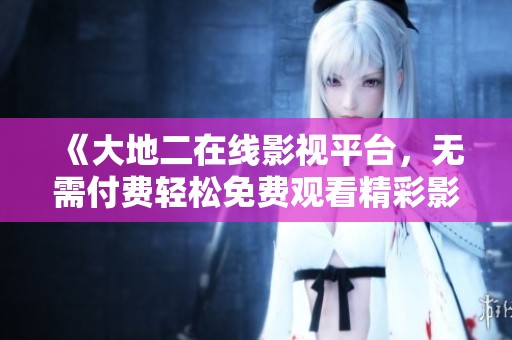 《大地二在線影視平臺(tái)，無(wú)需付費(fèi)輕松免費(fèi)觀看精彩影視》