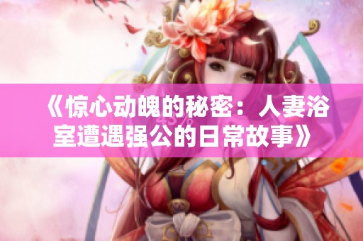 《驚心動(dòng)魄的秘密：人妻浴室遭遇強(qiáng)公的日常故事》