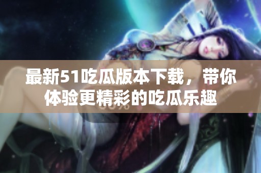 最新51吃瓜版本下載，帶你體驗(yàn)更精彩的吃瓜樂趣