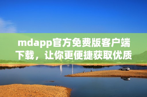 mdapp官方免費版客戶端下載，讓你更便捷獲取優(yōu)質(zhì)服務(wù)