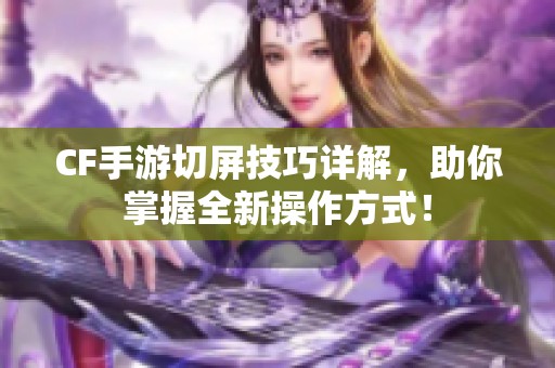 CF手游切屏技巧詳解，助你掌握全新操作方式！