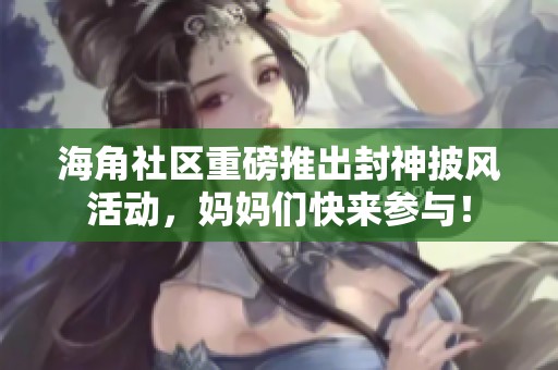 海角社區(qū)重磅推出封神披風(fēng)活動，媽媽們快來參與！