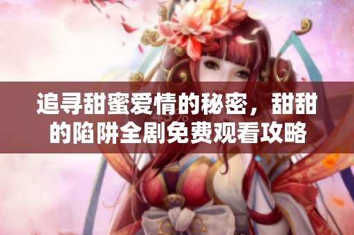 追尋甜蜜愛情的秘密，甜甜的陷阱全劇免費觀看攻略