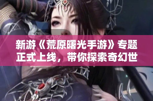 新游《荒原曙光手游》專題正式上線，帶你探索奇幻世界