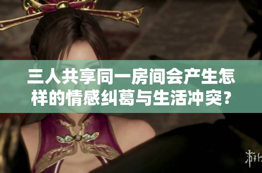 三人共享同一房間會產(chǎn)生怎樣的情感糾葛與生活沖突？