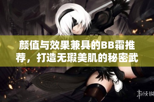 顏值與效果兼具的BB霜推薦，打造無瑕美肌的秘密武器