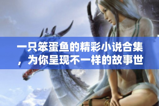 一只笨蛋魚的精彩小說合集，為你呈現(xiàn)不一樣的故事世界