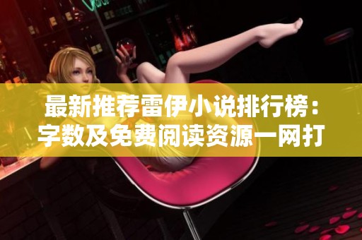 最新推薦雷伊小說排行榜：字數(shù)及免費閱讀資源一網(wǎng)打盡