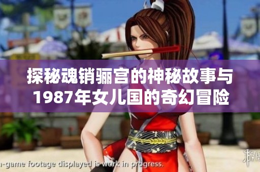 探秘魂銷驪宮的神秘故事與1987年女兒國(guó)的奇幻冒險(xiǎn)
