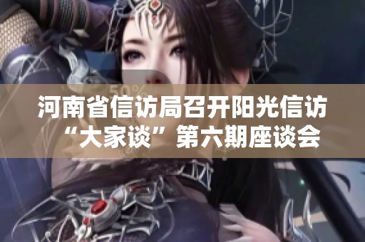 河南省信訪局召開陽光信訪“大家談”第六期座談會