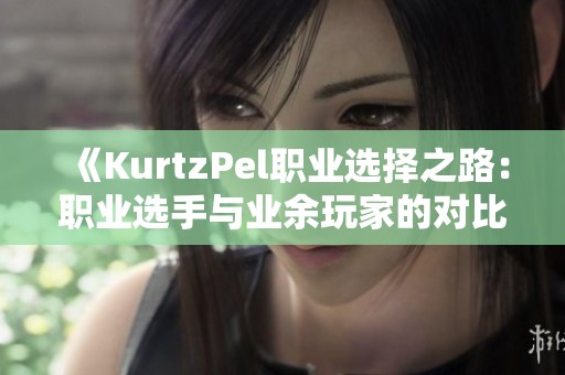 《KurtzPel職業(yè)選擇之路：職業(yè)選手與業(yè)余玩家的對比分析》