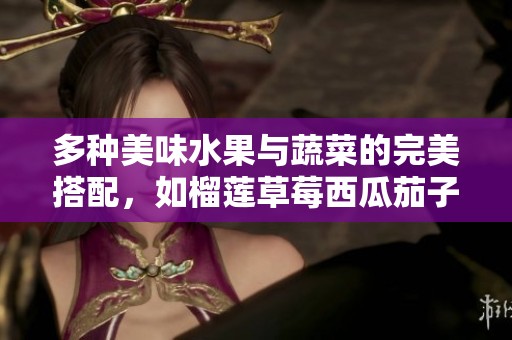 多種美味水果與蔬菜的完美搭配，如榴蓮草莓西瓜茄子黃瓜