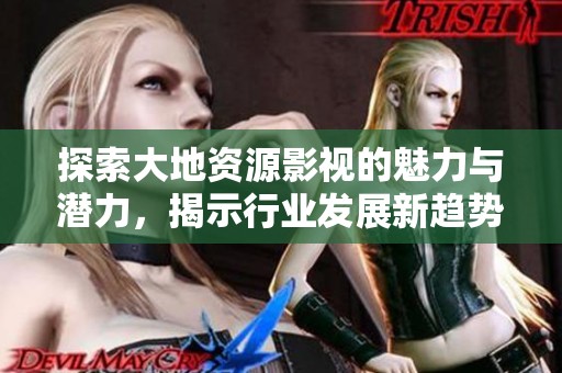 探索大地資源影視的魅力與潛力，揭示行業(yè)發(fā)展新趨勢