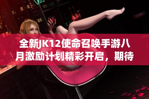 全新JK12使命召喚手游八月激勵計劃精彩開啟，期待你的參與！